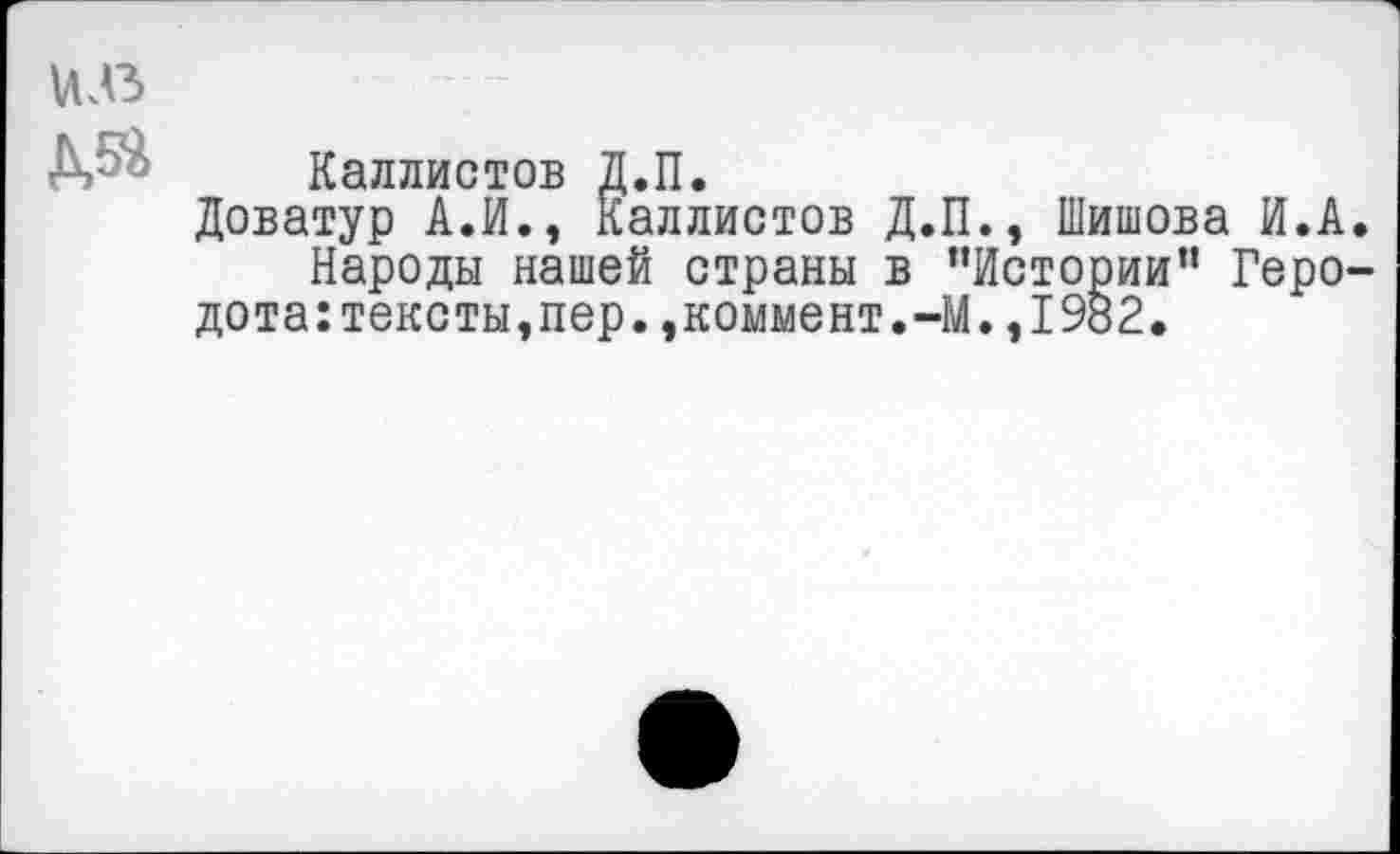 ﻿u.e
ДЯ
Каллистов Д.П.
Доватур А.И., Каллистов Д.П., Шишова И.А.
Народы нашей страны в ‘'Истории” Геро-дота:тексты,пер.,коммент.-М.,1982.